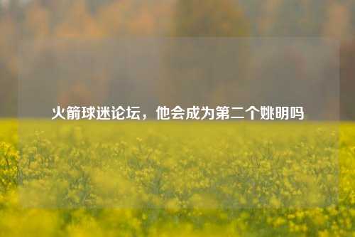 火箭球迷论坛，他会成为第二个姚明吗