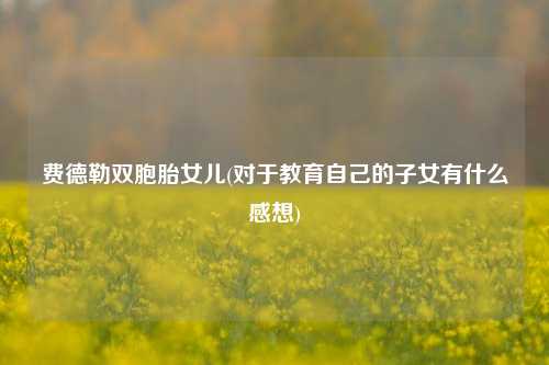 费德勒双胞胎女儿(对于教育自己的子女有什么感想)
