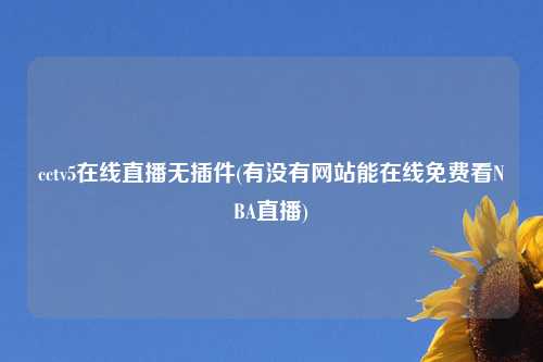 cctv5在线直播无插件(有没有网站能在线免费看NBA直播)
