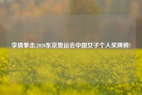李倩拳击,2020东京奥运会中国女子个人奖牌榜?