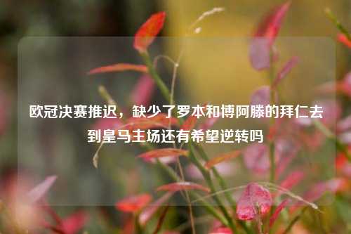 欧冠决赛推迟，缺少了罗本和博阿滕的拜仁去到皇马主场还有希望逆转吗