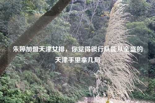 朱婷加盟天津女排，你觉得银行队能从全盛的天津手里拿几局