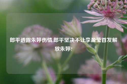 郎平透露朱婷伤情,郎平坚决不让李盈莹首发解放朱婷?