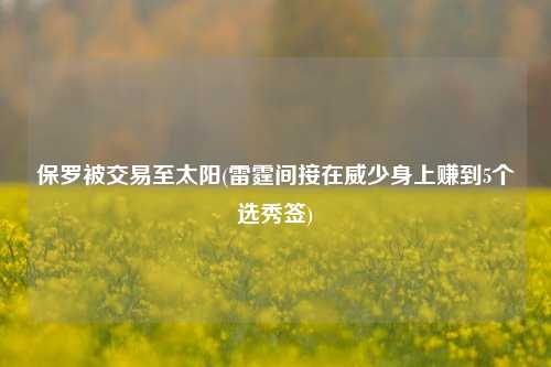 保罗被交易至太阳(雷霆间接在威少身上赚到5个选秀签)