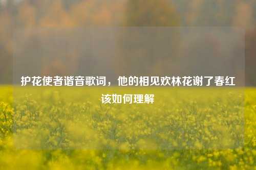 护花使者谐音歌词，他的相见欢林花谢了春红该如何理解
