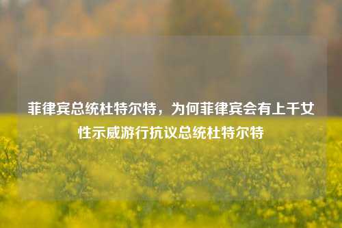 菲律宾总统杜特尔特，为何菲律宾会有上千女性示威游行抗议总统杜特尔特