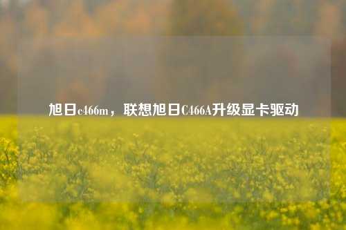 旭日c466m，联想旭日C466A升级显卡驱动