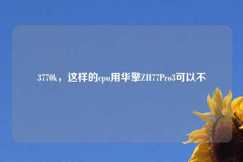 3770k，这样的cpu用华擎ZH77Pro3可以不