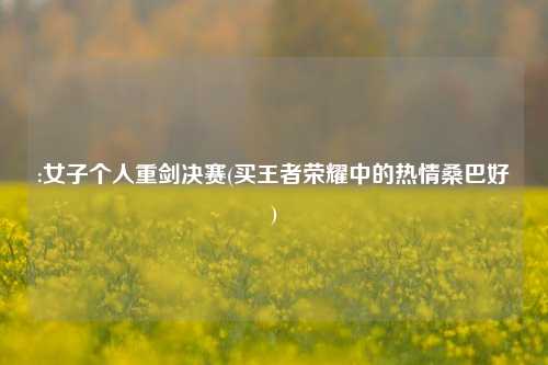 :女子个人重剑决赛(买王者荣耀中的热情桑巴好)