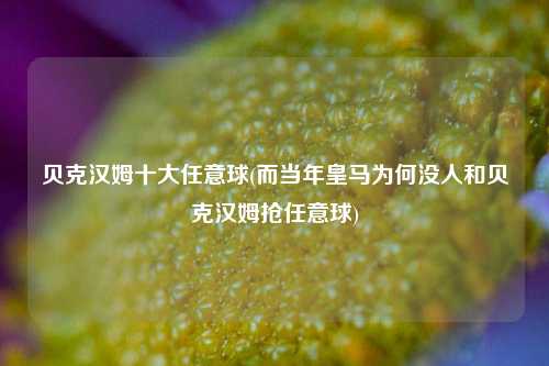 贝克汉姆十大任意球(而当年皇马为何没人和贝克汉姆抢任意球)