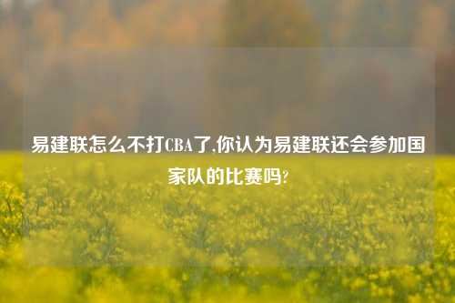 易建联怎么不打CBA了,你认为易建联还会参加国家队的比赛吗?