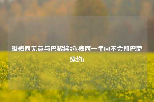 曝梅西无意与巴黎续约(梅西一年内不会和巴萨续约)