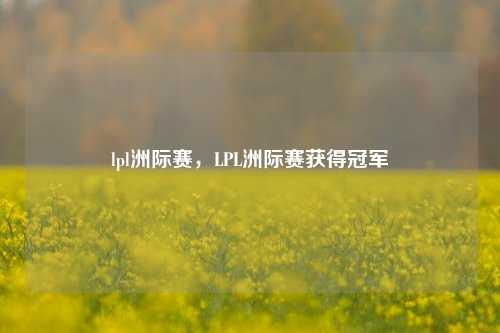 lpl洲际赛，LPL洲际赛获得冠军