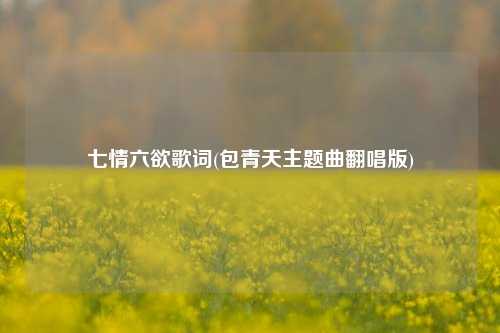 七情六欲歌词(包青天主题曲翻唱版)