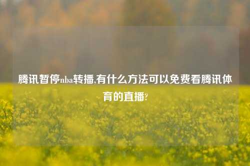 腾讯暂停nba转播,有什么方法可以免费看腾讯体育的直播?