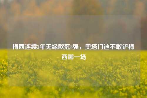 梅西连续3年无缘欧冠8强，奥塔门迪不敢铲梅西哪一场