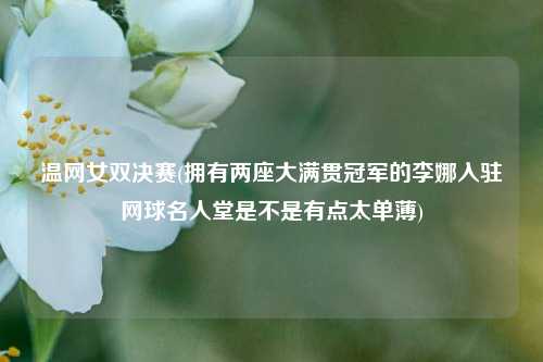 温网女双决赛(拥有两座大满贯冠军的李娜入驻网球名人堂是不是有点太单薄)