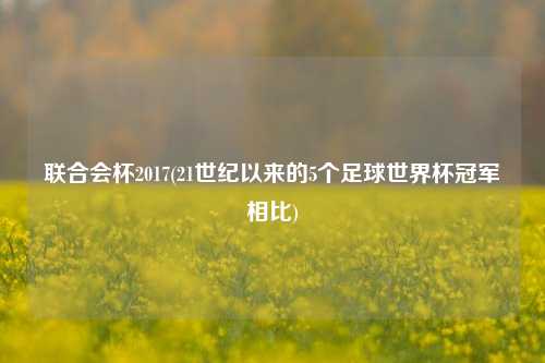 联合会杯2017(21世纪以来的5个足球世界杯冠军相比)