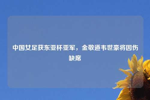 中国女足获东亚杯亚军，金敬道韦世豪将因伤缺席
