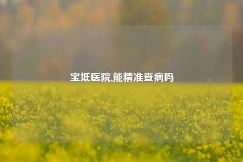 宝坻医院,能精准查病吗