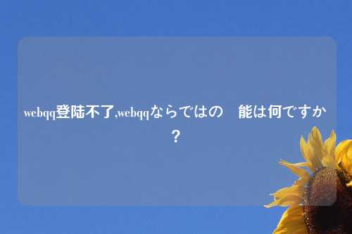 webqq登陆不了,webqqならではの機能は何ですか？